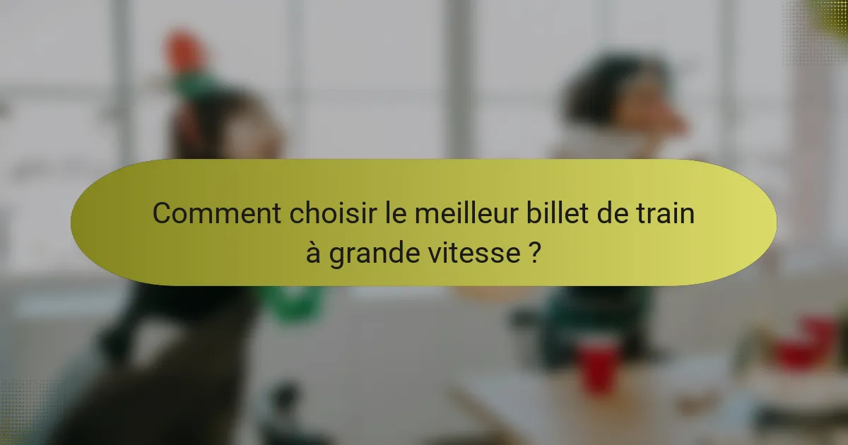 Comment choisir le meilleur billet de train à grande vitesse ?