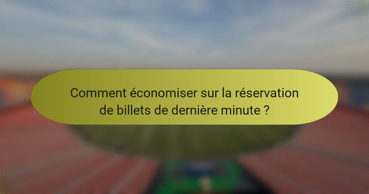 Comment économiser sur la réservation de billets de dernière minute ?