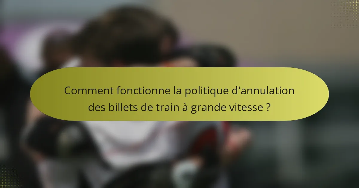 Comment fonctionne la politique d'annulation des billets de train à grande vitesse ?