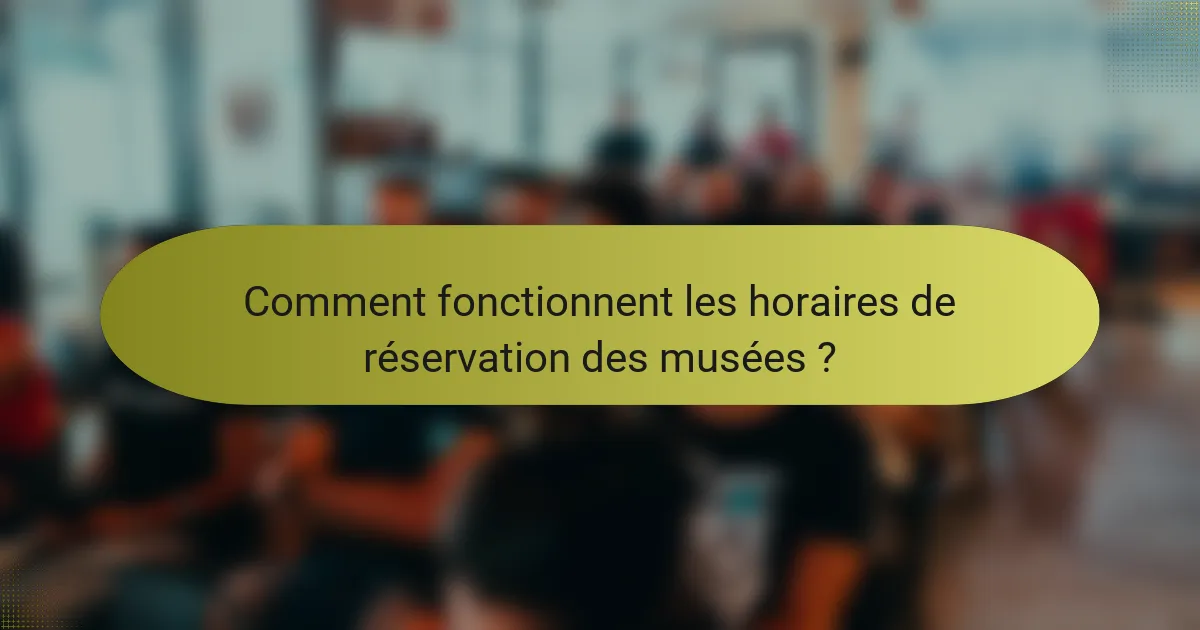 Comment fonctionnent les horaires de réservation des musées ?