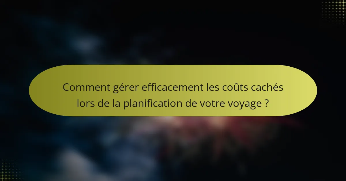 Comment gérer efficacement les coûts cachés lors de la planification de votre voyage ?