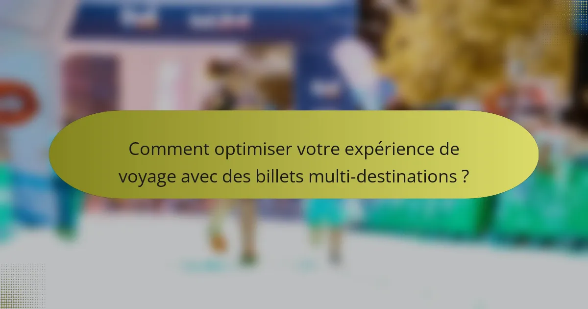 Comment optimiser votre expérience de voyage avec des billets multi-destinations ?