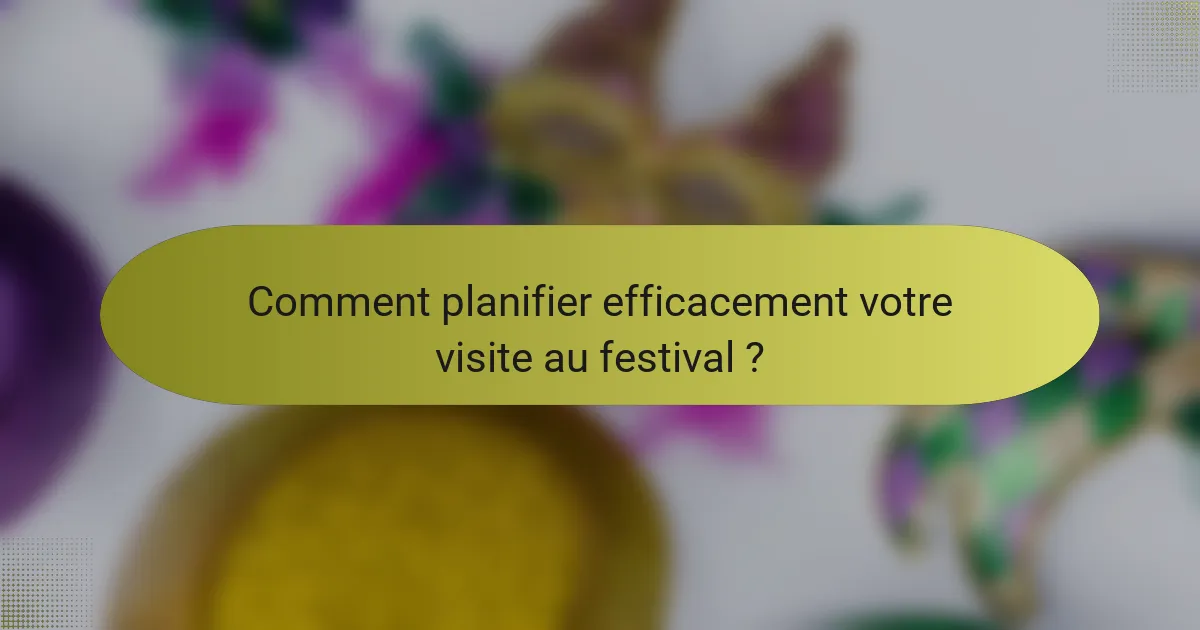 Comment planifier efficacement votre visite au festival ?
