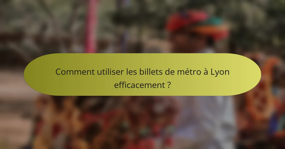 Comment utiliser les billets de métro à Lyon efficacement ?