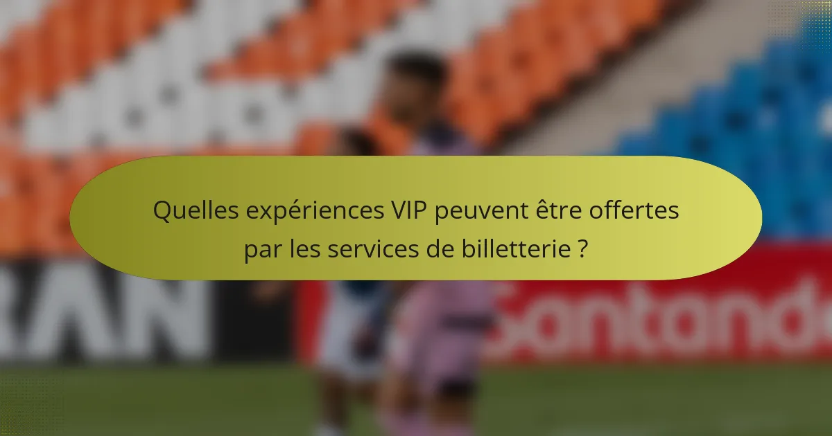 Quelles expériences VIP peuvent être offertes par les services de billetterie ?
