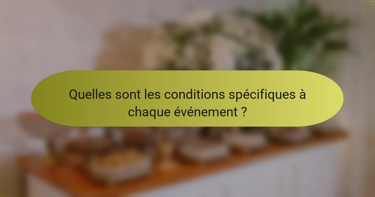 Quelles sont les conditions spécifiques à chaque événement ?