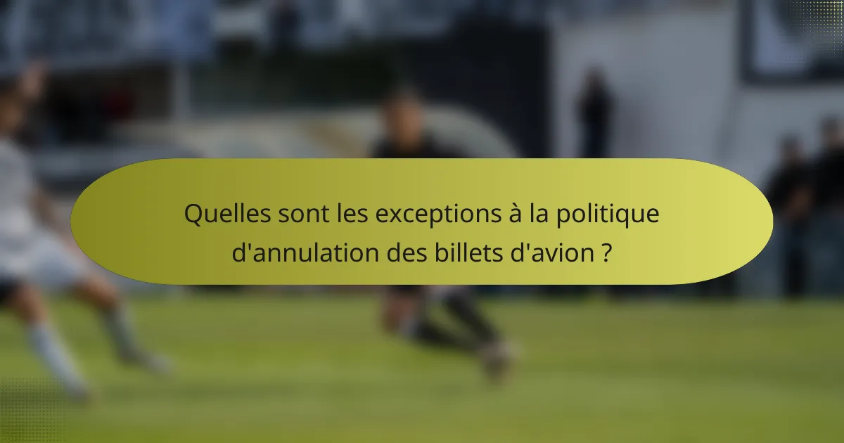Quelles sont les exceptions à la politique d'annulation des billets d'avion ?