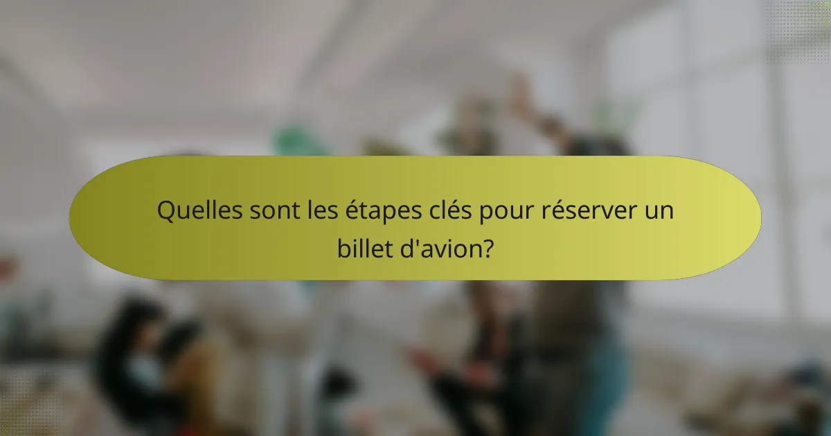 Quelles sont les étapes clés pour réserver un billet d'avion?