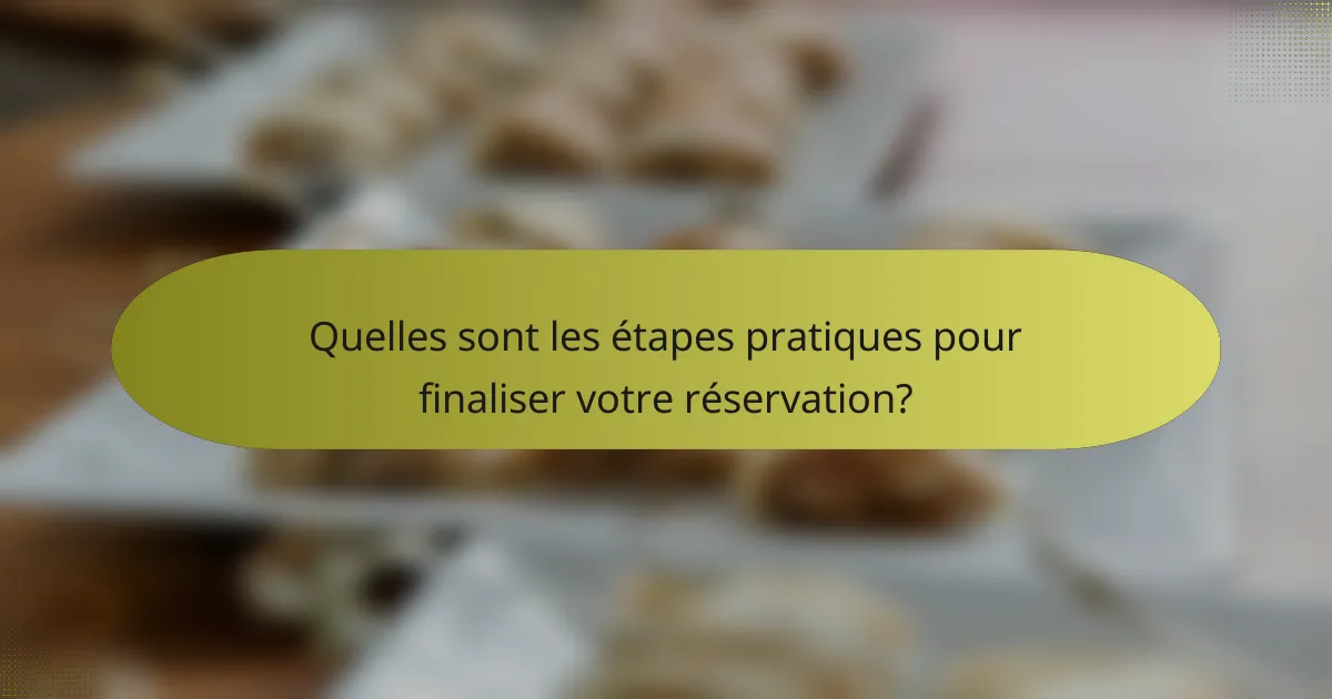 Quelles sont les étapes pratiques pour finaliser votre réservation?