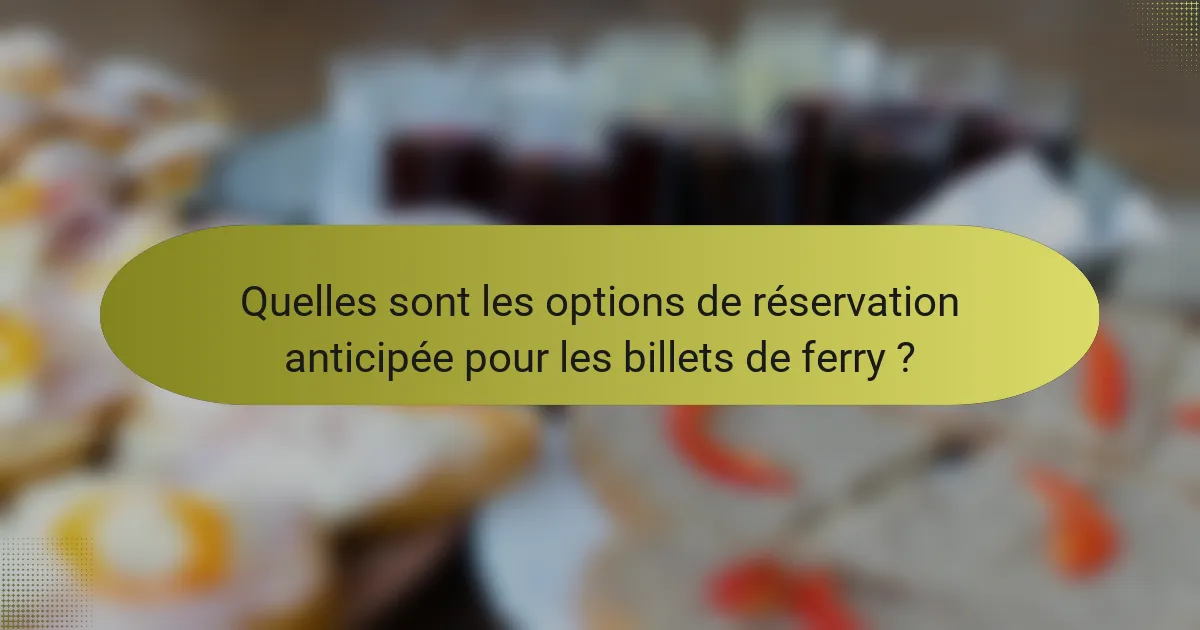 Quelles sont les options de réservation anticipée pour les billets de ferry ?