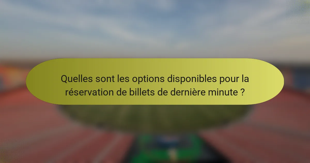 Quelles sont les options disponibles pour la réservation de billets de dernière minute ?