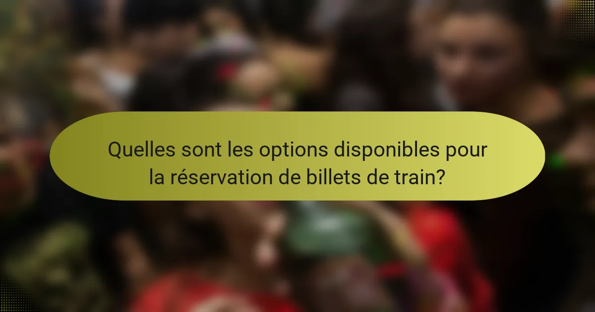 Quelles sont les options disponibles pour la réservation de billets de train?