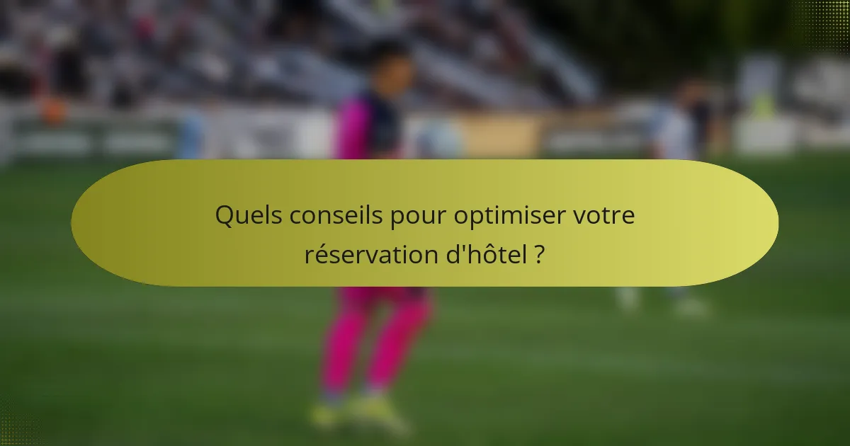 Quels conseils pour optimiser votre réservation d'hôtel ?