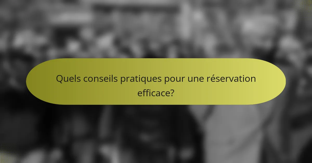Quels conseils pratiques pour une réservation efficace?