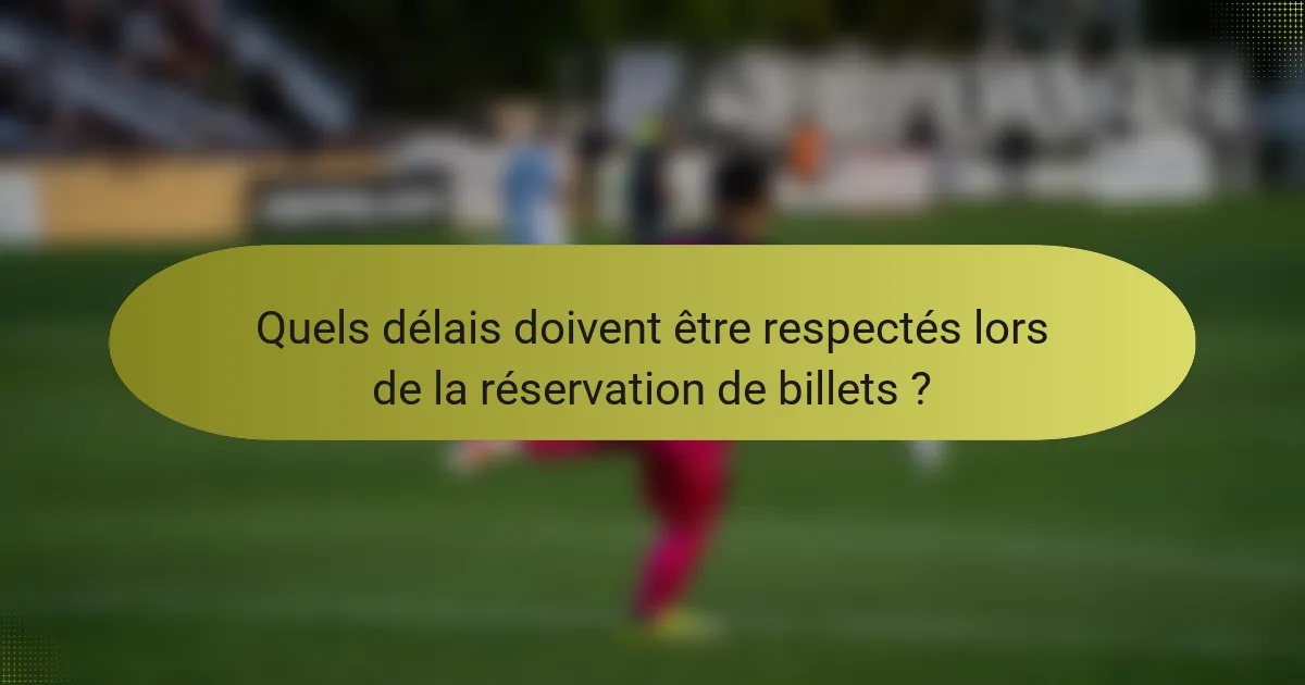 Quels délais doivent être respectés lors de la réservation de billets ?