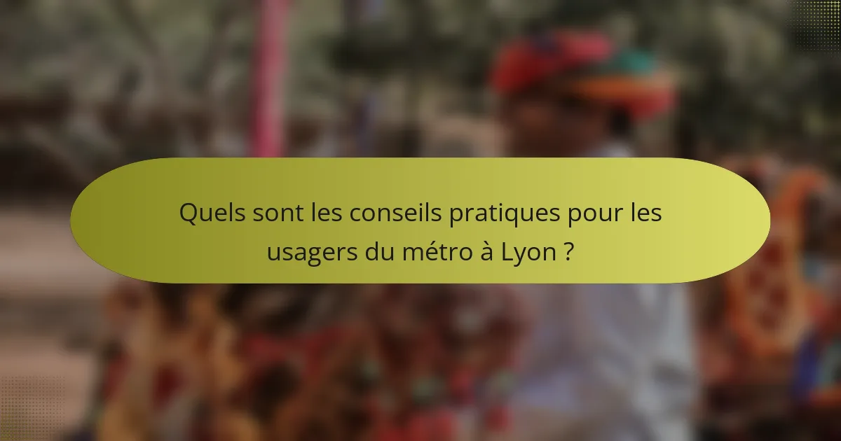 Quels sont les conseils pratiques pour les usagers du métro à Lyon ?