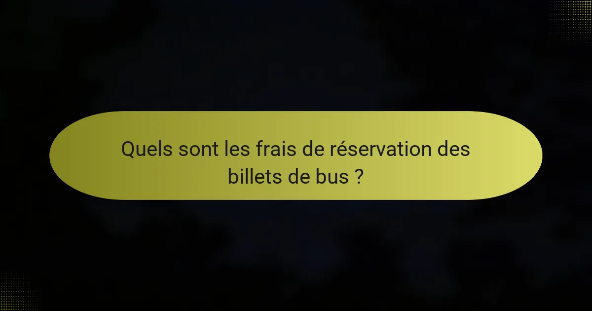 Quels sont les frais de réservation des billets de bus ?