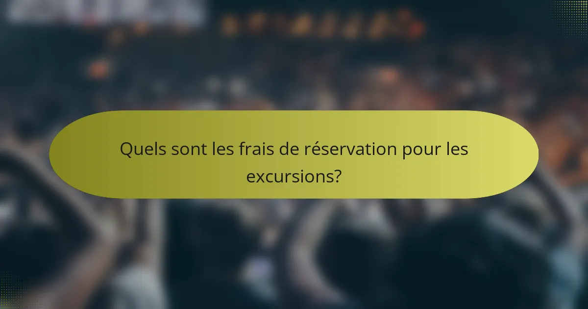 Quels sont les frais de réservation pour les excursions?