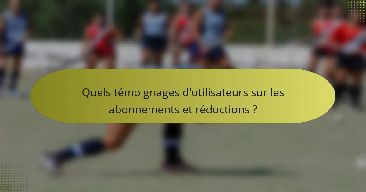 Quels témoignages d'utilisateurs sur les abonnements et réductions ?