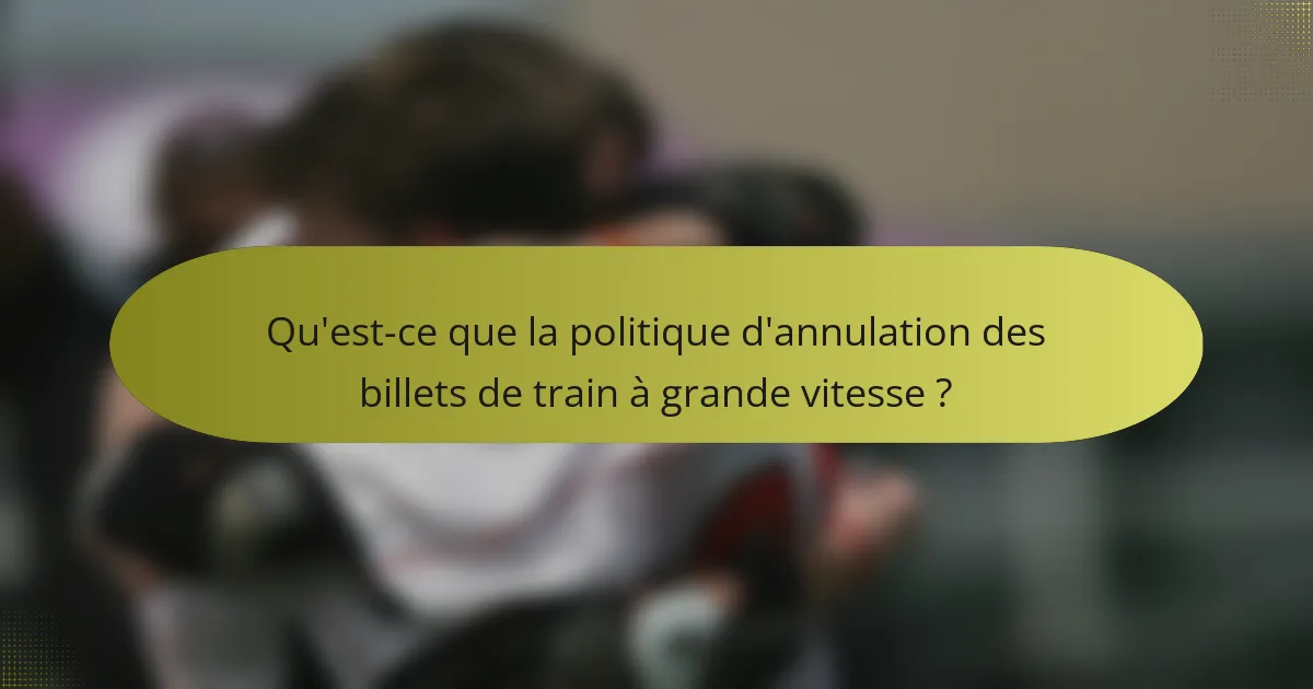 Qu'est-ce que la politique d'annulation des billets de train à grande vitesse ?